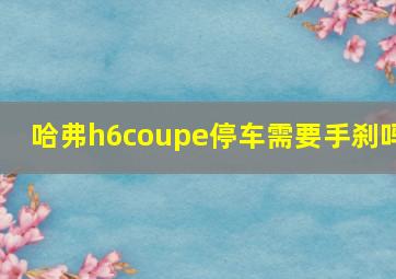 哈弗h6coupe停车需要手刹吗