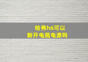 哈弗h6可以断开电瓶电源吗