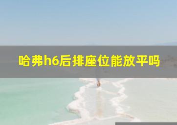 哈弗h6后排座位能放平吗