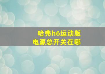 哈弗h6运动版电源总开关在哪