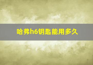 哈弗h6钥匙能用多久