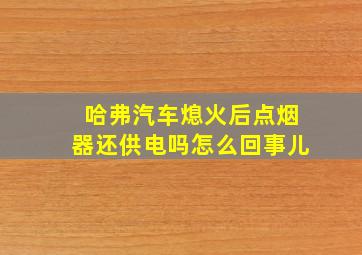 哈弗汽车熄火后点烟器还供电吗怎么回事儿