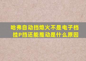 哈弗自动挡熄火不是电子档挂P挡还能推动是什么原因