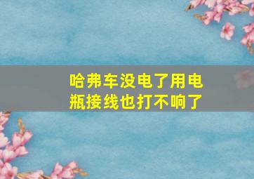 哈弗车没电了用电瓶接线也打不响了