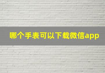 哪个手表可以下载微信app