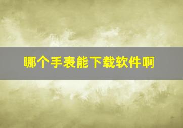 哪个手表能下载软件啊