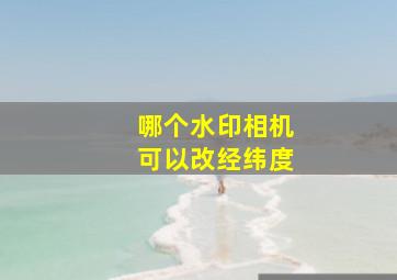 哪个水印相机可以改经纬度