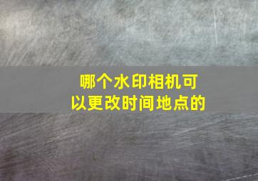 哪个水印相机可以更改时间地点的