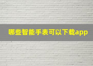 哪些智能手表可以下载app