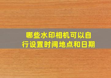 哪些水印相机可以自行设置时间地点和日期