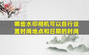 哪些水印相机可以自行设置时间地点和日期的时间