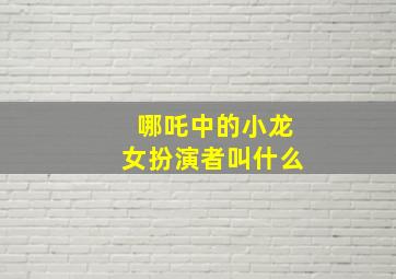 哪吒中的小龙女扮演者叫什么