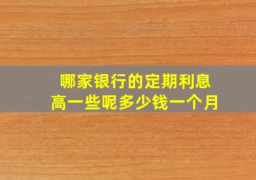 哪家银行的定期利息高一些呢多少钱一个月