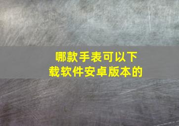 哪款手表可以下载软件安卓版本的