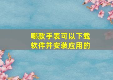 哪款手表可以下载软件并安装应用的