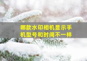 哪款水印相机显示手机型号和时间不一样