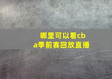 哪里可以看cba季前赛回放直播