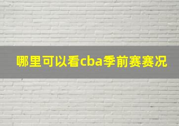 哪里可以看cba季前赛赛况