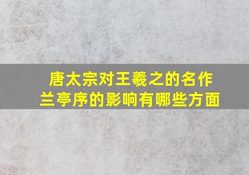 唐太宗对王羲之的名作兰亭序的影响有哪些方面