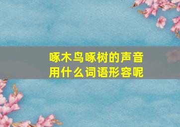 啄木鸟啄树的声音用什么词语形容呢