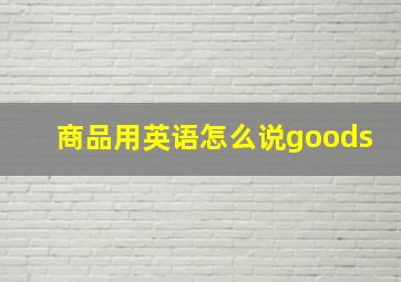 商品用英语怎么说goods