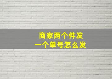 商家两个件发一个单号怎么发