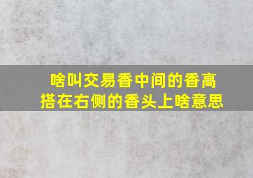 啥叫交易香中间的香高搭在右侧的香头上啥意思