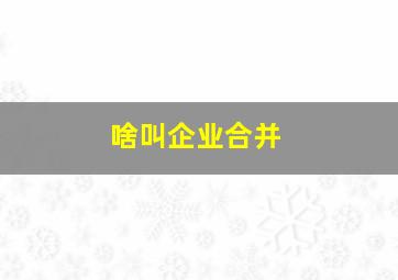 啥叫企业合并