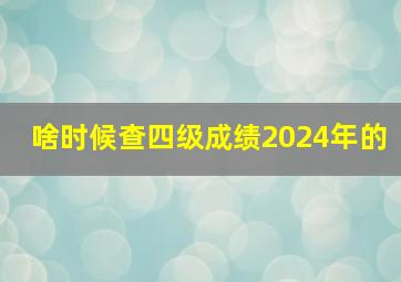 啥时候查四级成绩2024年的