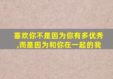 喜欢你不是因为你有多优秀,而是因为和你在一起的我