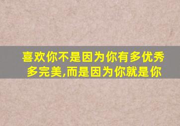 喜欢你不是因为你有多优秀多完美,而是因为你就是你