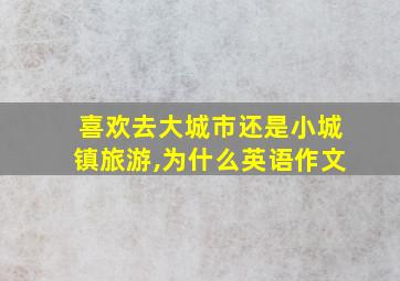 喜欢去大城市还是小城镇旅游,为什么英语作文