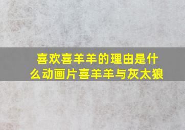 喜欢喜羊羊的理由是什么动画片喜羊羊与灰太狼