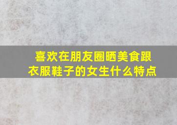 喜欢在朋友圈晒美食跟衣服鞋子的女生什么特点