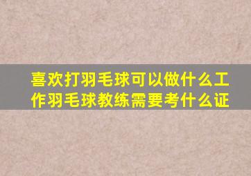 喜欢打羽毛球可以做什么工作羽毛球教练需要考什么证