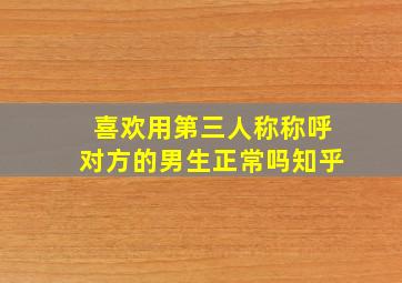 喜欢用第三人称称呼对方的男生正常吗知乎