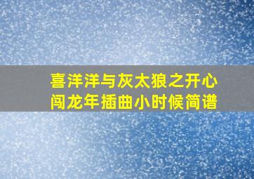 喜洋洋与灰太狼之开心闯龙年插曲小时候简谱