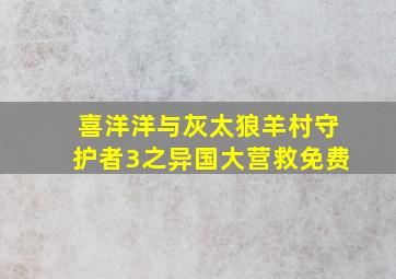 喜洋洋与灰太狼羊村守护者3之异国大营救免费