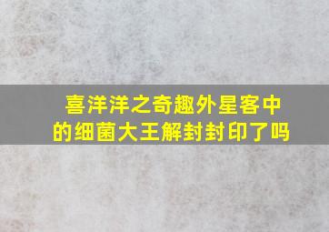 喜洋洋之奇趣外星客中的细菌大王解封封印了吗