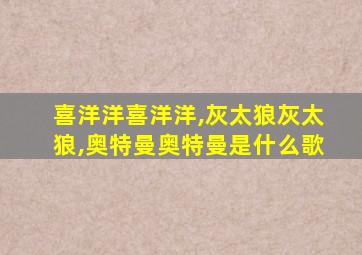 喜洋洋喜洋洋,灰太狼灰太狼,奥特曼奥特曼是什么歌