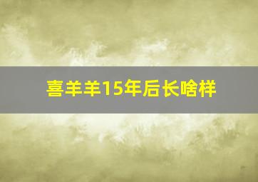 喜羊羊15年后长啥样