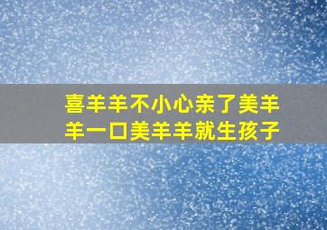 喜羊羊不小心亲了美羊羊一口美羊羊就生孩子