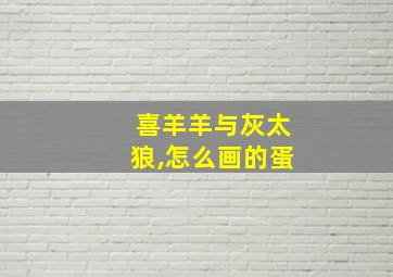 喜羊羊与灰太狼,怎么画的蛋