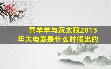 喜羊羊与灰太狼2015年大电影是什么时候出的