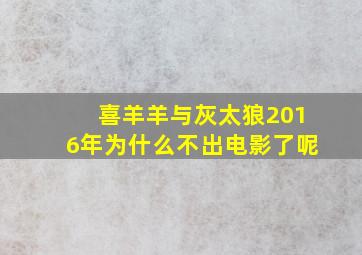 喜羊羊与灰太狼2016年为什么不出电影了呢