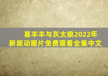 喜羊羊与灰太狼2022年新版动画片免费观看全集中文