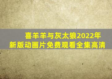 喜羊羊与灰太狼2022年新版动画片免费观看全集高清