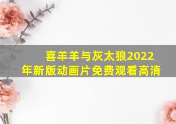 喜羊羊与灰太狼2022年新版动画片免费观看高清