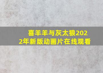 喜羊羊与灰太狼2022年新版动画片在线观看