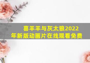 喜羊羊与灰太狼2022年新版动画片在线观看免费